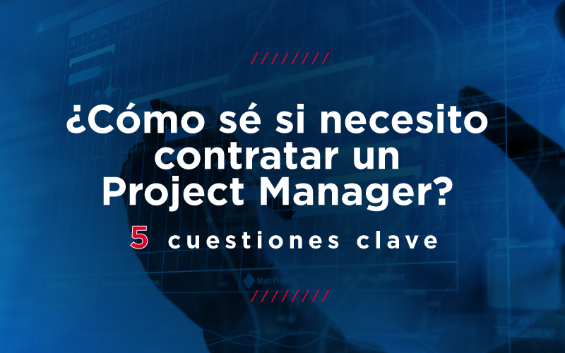 ¿Cómo sé si necesito contratar un Project Manager?: 5 cuestiones clave